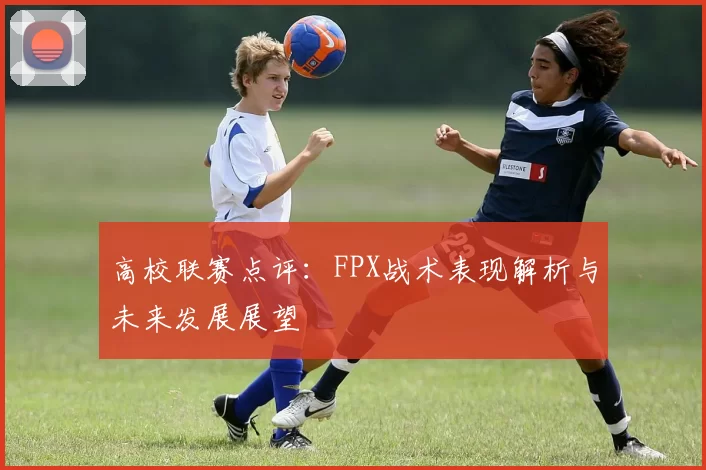 高校联赛点评：FPX战术表现解析与未来发展展望