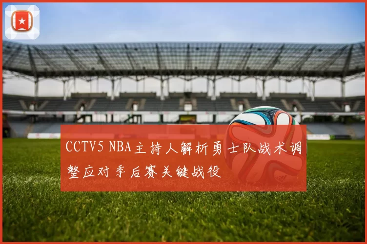 CCTV5 NBA主持人解析勇士队战术调整应对季后赛关键战役