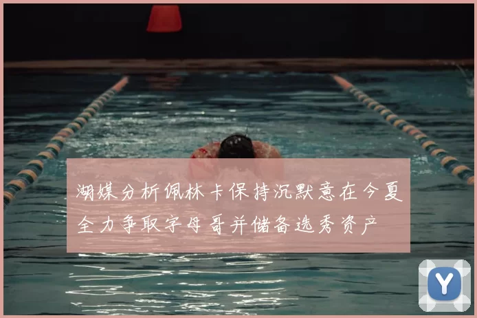 湖媒分析佩林卡保持沉默意在今夏全力争取字母哥并储备选秀资产