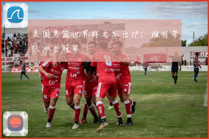美国男篮世界杯名单出炉：谁将带队冲击冠军？
