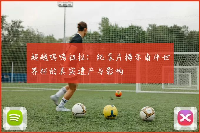 超越呜呜祖拉：纪录片揭示南非世界杯的真实遗产与影响
