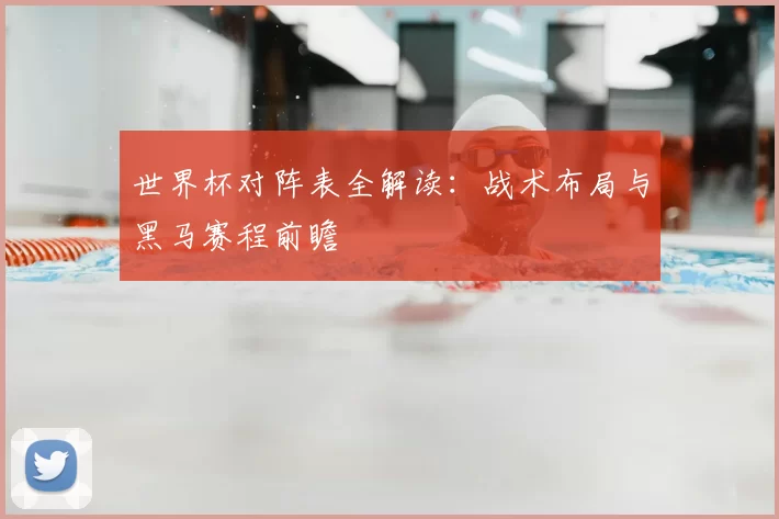 世界杯对阵表全解读：战术布局与黑马赛程前瞻