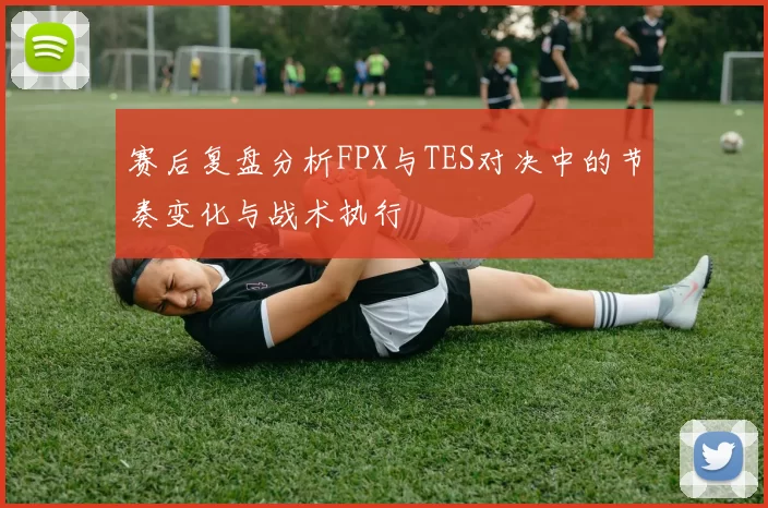 赛后复盘分析FPX与TES对决中的节奏变化与战术执行