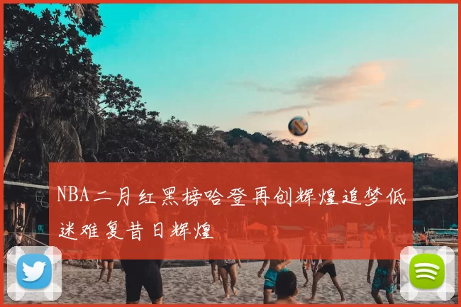NBA二月红黑榜哈登再创辉煌追梦低迷难复昔日辉煌