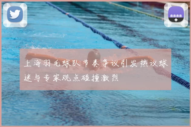 上海羽毛球队节奏争议引发热议球迷与专家观点碰撞激烈