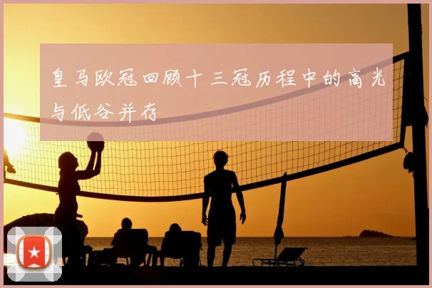 皇马欧冠回顾十三冠历程中的高光与低谷并存