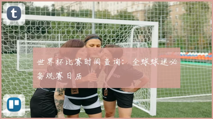 世界杯比赛时间查询：全球球迷必备观赛日历