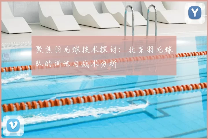 聚焦羽毛球技术探讨：北京羽毛球队的训练与战术分析