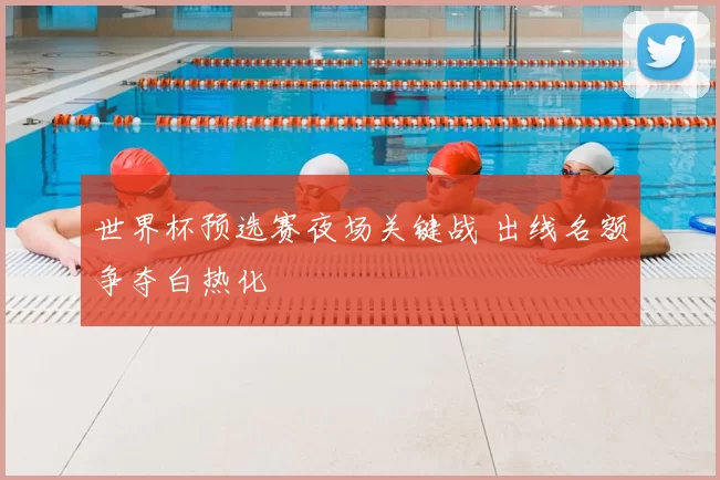 世界杯预选赛夜场关键战 出线名额争夺白热化