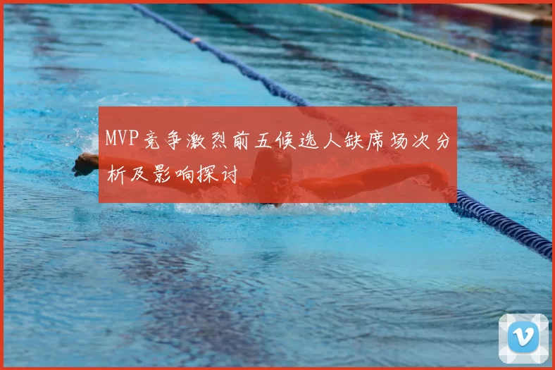 MVP竞争激烈前五候选人缺席场次分析及影响探讨