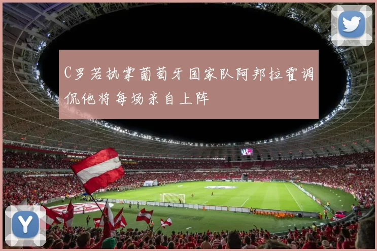 C罗若执掌葡萄牙国家队阿邦拉霍调侃他将每场亲自上阵