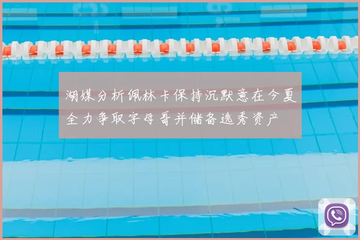 湖媒分析佩林卡保持沉默意在今夏全力争取字母哥并储备选秀资产