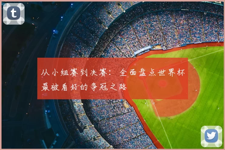 从小组赛到决赛:全面盘点世界杯最被看好的争冠之路