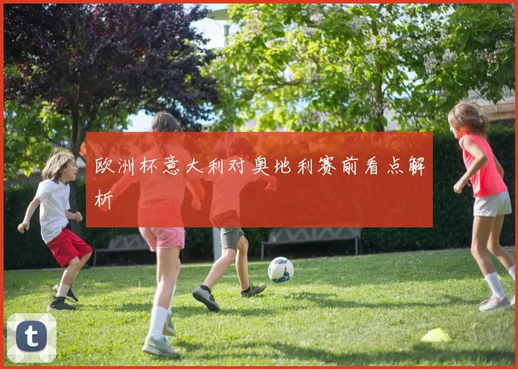 欧洲杯意大利对奥地利赛前看点解析