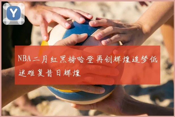 NBA二月红黑榜哈登再创辉煌追梦低迷难复昔日辉煌