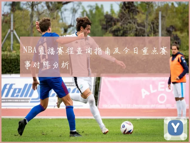 NBA直播赛程查询指南及今日重点赛事对阵分析