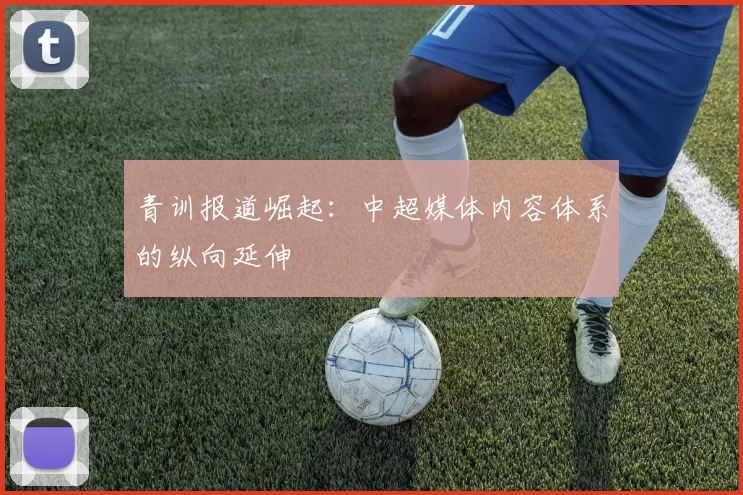 青训报道崛起：中超媒体内容体系的纵向延伸