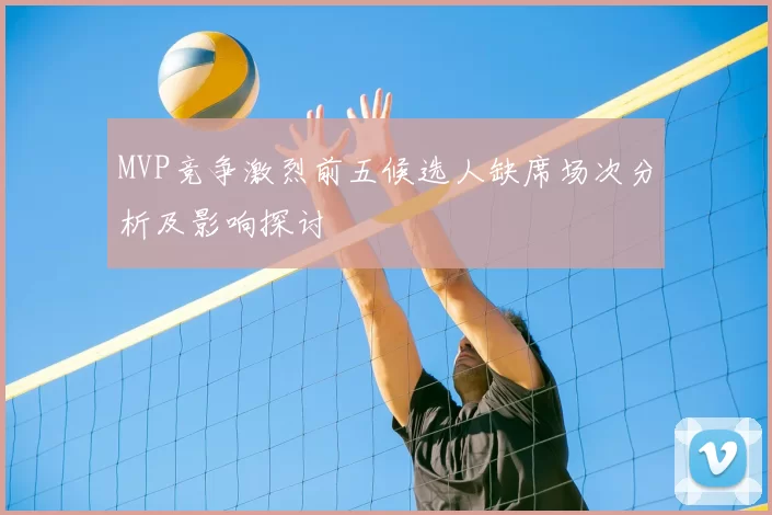 MVP竞争激烈前五候选人缺席场次分析及影响探讨