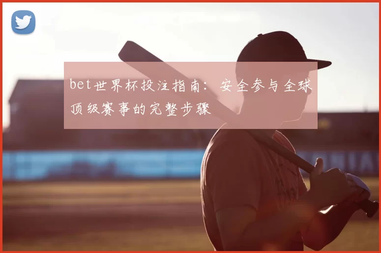 bet世界杯投注指南:安全参与全球顶级赛事的完整步骤