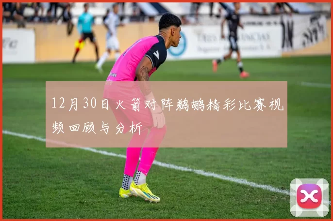 12月30日火箭对阵鹈鹕精彩比赛视频回顾与分析