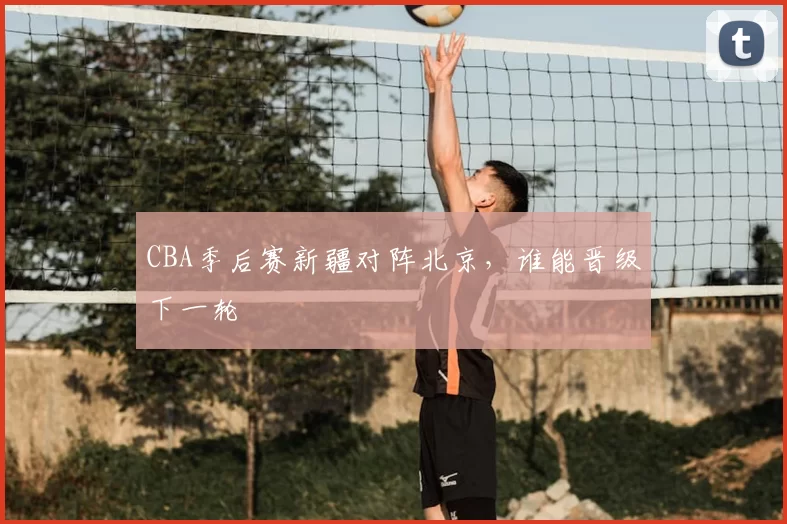 CBA季后赛新疆对阵北京，谁能晋级下一轮