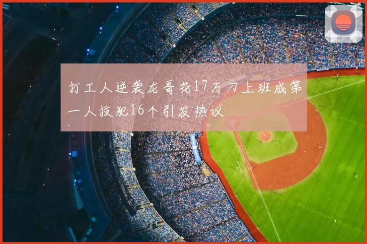 打工人逆袭龙哥花17万刀上班成第一人技犯16个引发热议
