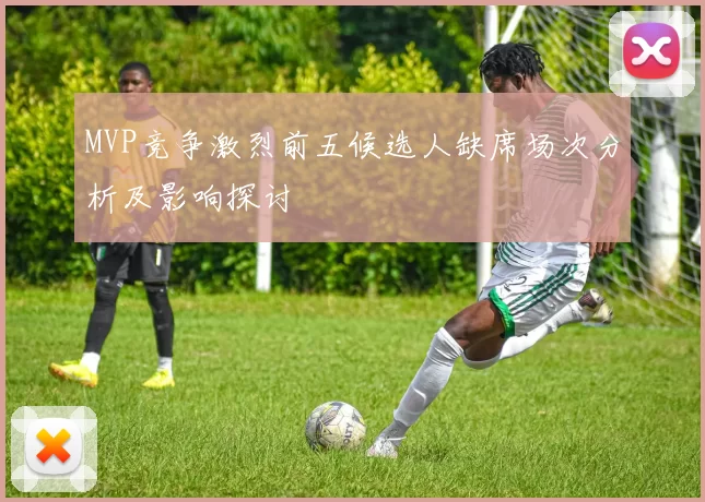 MVP竞争激烈前五候选人缺席场次分析及影响探讨