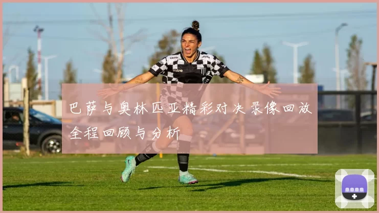 巴萨与奥林匹亚精彩对决录像回放全程回顾与分析
