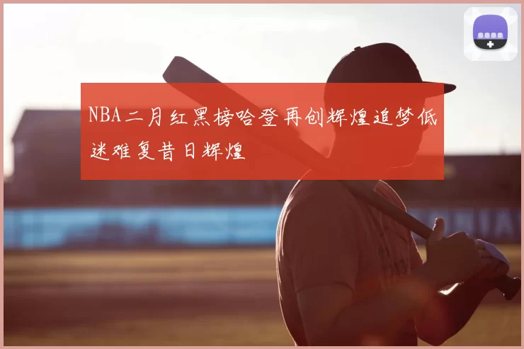 NBA二月红黑榜哈登再创辉煌追梦低迷难复昔日辉煌