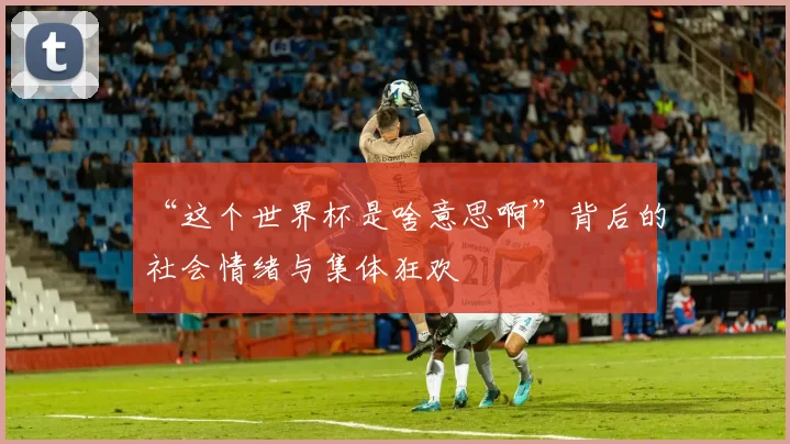 “这个世界杯是啥意思啊”背后的社会情绪与集体狂欢