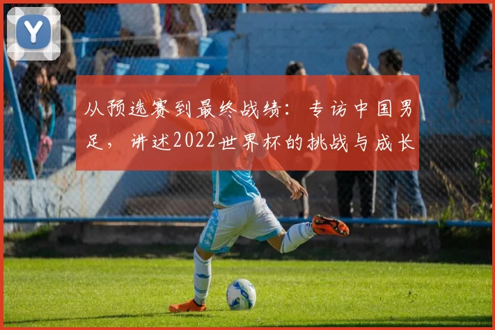 从预选赛到最终战绩:专访中国男足,讲述2022世界杯的挑战与成长
