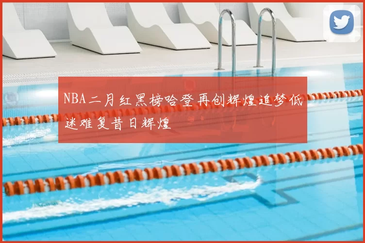 NBA二月红黑榜哈登再创辉煌追梦低迷难复昔日辉煌