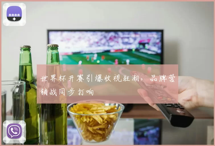 世界杯开赛引爆收视狂潮，品牌营销战同步打响