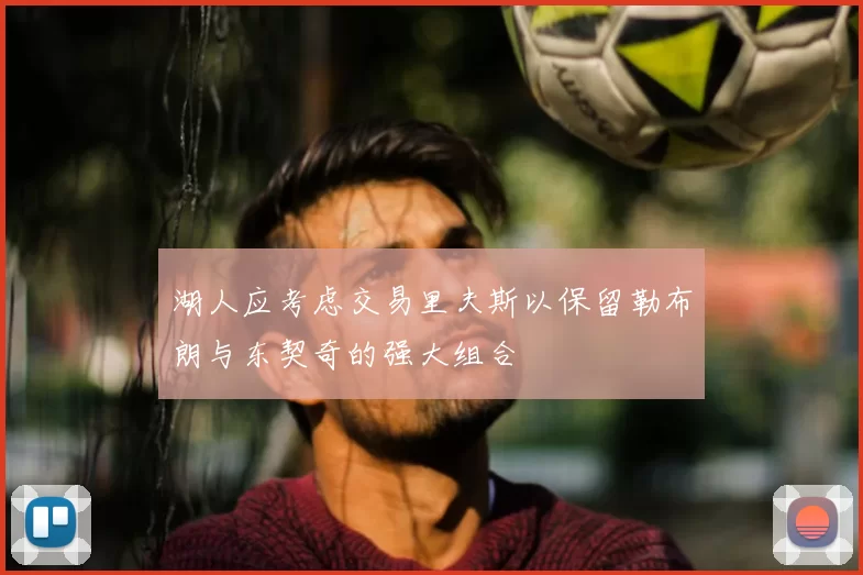 湖人应考虑交易里夫斯以保留勒布朗与东契奇的强大组合