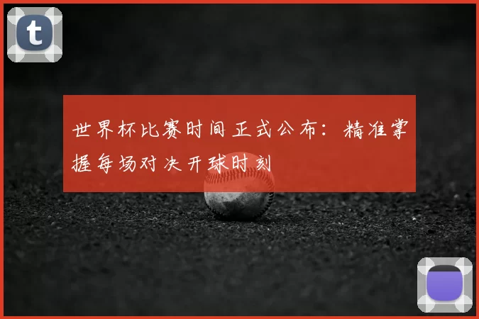 世界杯比赛时间正式公布:精准掌握每场对决开球时刻