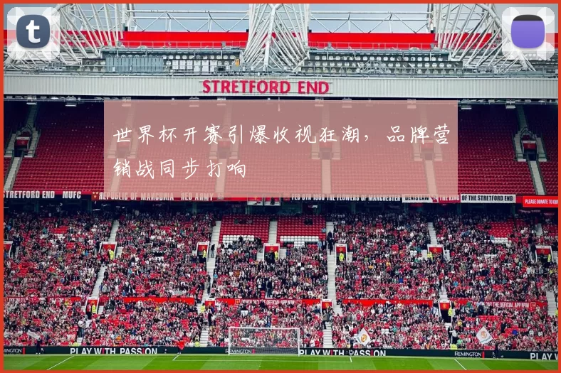 世界杯开赛引爆收视狂潮,品牌营销战同步打响