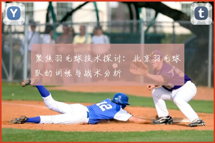 聚焦羽毛球技术探讨：北京羽毛球队的训练与战术分析