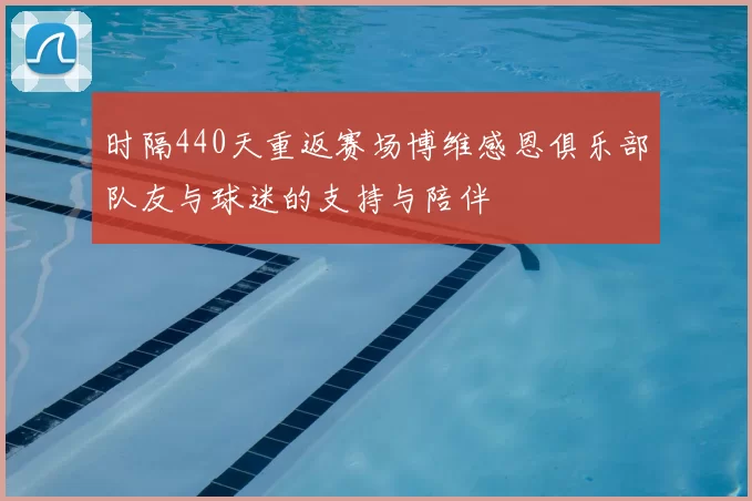 时隔440天重返赛场博维感恩俱乐部队友与球迷的支持与陪伴