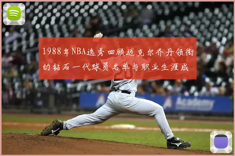1988年NBA选秀回顾迈克尔乔丹领衔的钻石一代球员名单与职业生涯成就