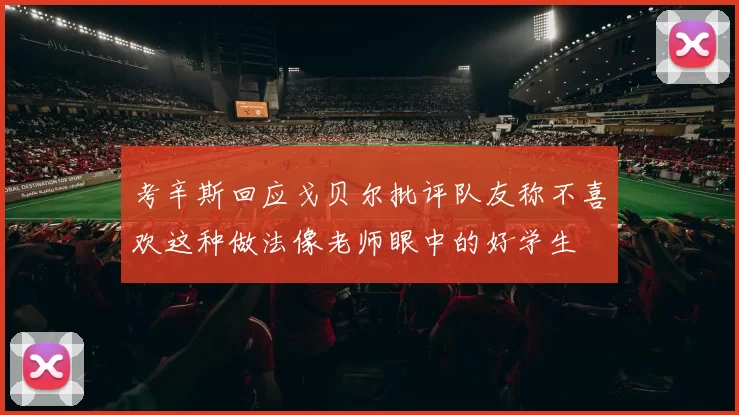 考辛斯回应戈贝尔批评队友称不喜欢这种做法像老师眼中的好学生