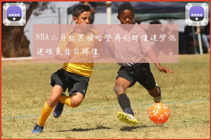 NBA二月红黑榜哈登再创辉煌追梦低迷难复昔日辉煌