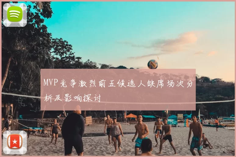 MVP竞争激烈前五候选人缺席场次分析及影响探讨