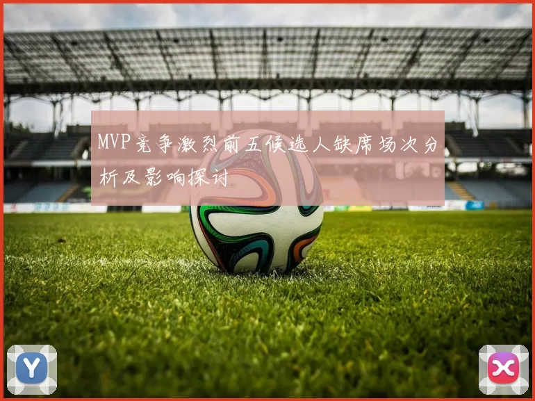 MVP竞争激烈前五候选人缺席场次分析及影响探讨
