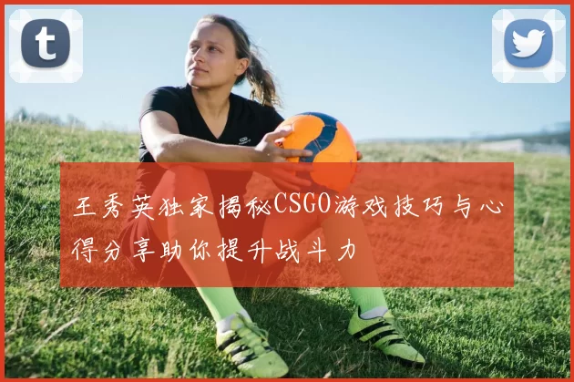 王秀英独家揭秘CSGO游戏技巧与心得分享助你提升战斗力