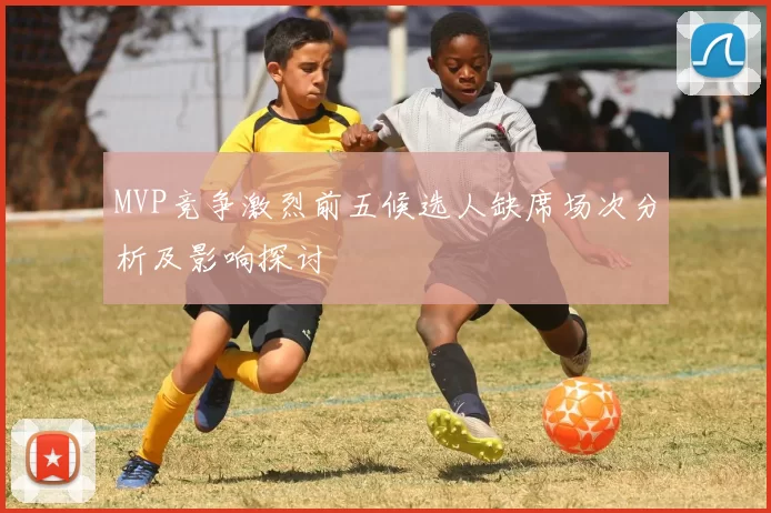 MVP竞争激烈前五候选人缺席场次分析及影响探讨
