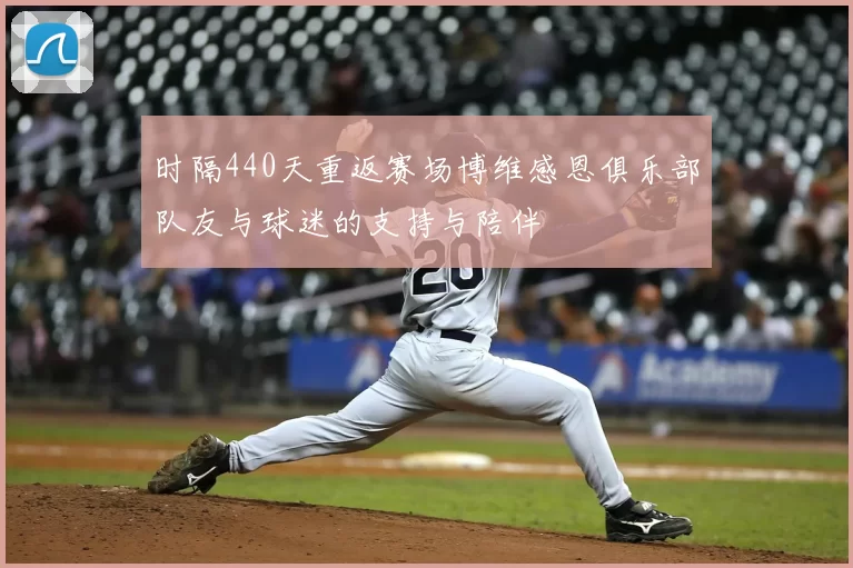 时隔440天重返赛场博维感恩俱乐部队友与球迷的支持与陪伴