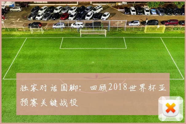 独家对话国脚:回顾2018世界杯亚预赛关键战役