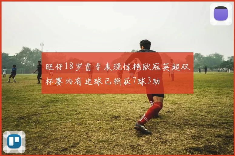 旺仔18岁首季表现惊艳欧冠英超双杯赛均有进球已斩获7球3助