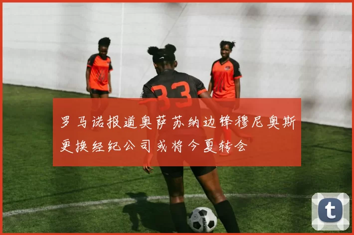 罗马诺报道奥萨苏纳边锋穆尼奥斯更换经纪公司或将今夏转会