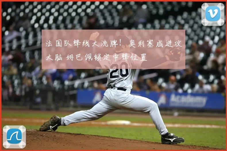 法国队锋线大洗牌！奥利塞成进攻大脑 姆巴佩锁定中锋位置
